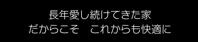 長年愛し続けた家だからこそ これからも快適に
