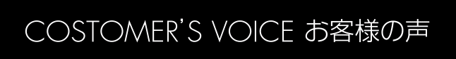 COSTOMER'S VOICE お客様の声